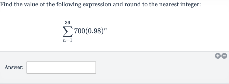 Find the value of the following expression and round to the nearest integer:

sum_(n=1)^(36)700(0.98)^(n)
Answer: