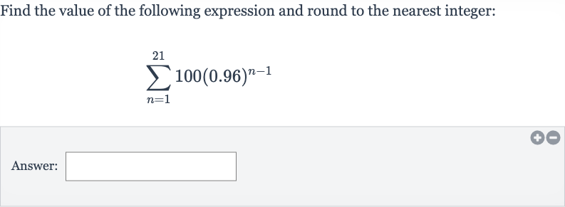 Find the value of the following expression and round to the nearest integer:

sum_(n=1)^(21)100(0.96)^(n-1)
Answer: