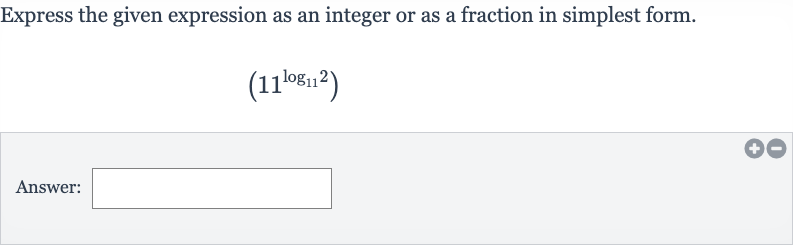 Express the given expression as an integer or as a fraction in simplest form.

(11^(log_(11)2))
Answer:
