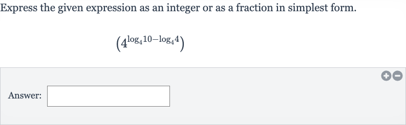 Express the given expression as an integer or as a fraction in simplest form.

(4^(log_(4)10-log_(4)4))
Answer: