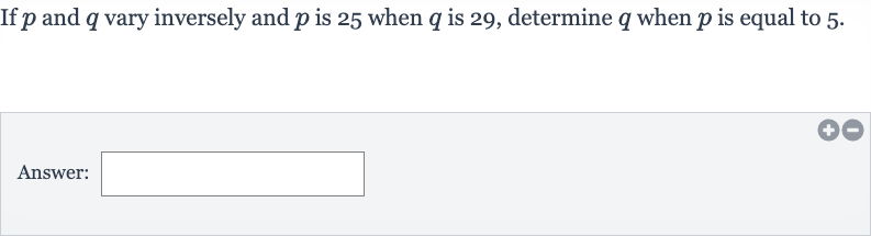 If 
p and 
q vary inversely and 
p is 25 when 
q is 29 , determine 
q when 
p is equal to 5 .
Answer:
