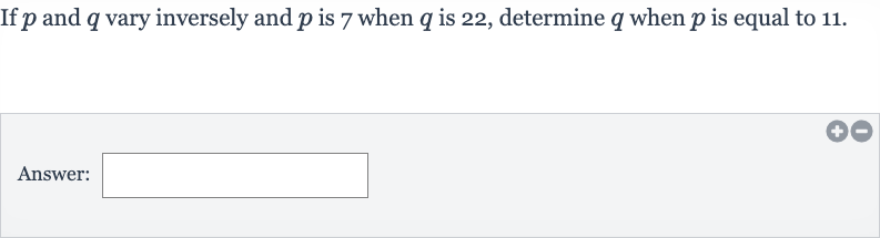 If 
p and 
q vary inversely and 
p is 7 when 
q is 22 , determine 
q when 
p is equal to 11 .
Answer: