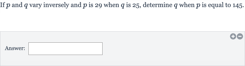 If 
p and 
q vary inversely and 
p is 29 when 
q is 25 , determine 
q when 
p is equal to 145 .
Answer:
