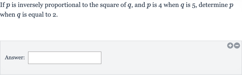 If 
p is inversely proportional to the square of 
q, and 
p is 4 when 
q is 5 , determine 
p when 
q is equal to 2 .
Answer: