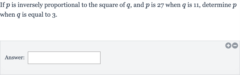 If 
p is inversely proportional to the square of 
q, and 
p is 27 when 
q is 11 , determine 
p when 
q is equal to 3 .
Answer: