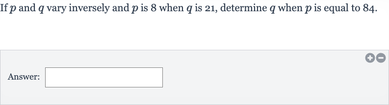 If 
p and 
q vary inversely and 
p is 8 when 
q is 21 , determine 
q when 
p is equal to 84 .
Answer: