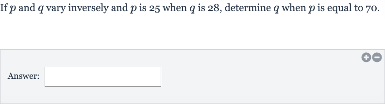 If 
p and 
q vary inversely and 
p is 25 when 
q is 28 , determine 
q when 
p is equal to 70 .
Answer: