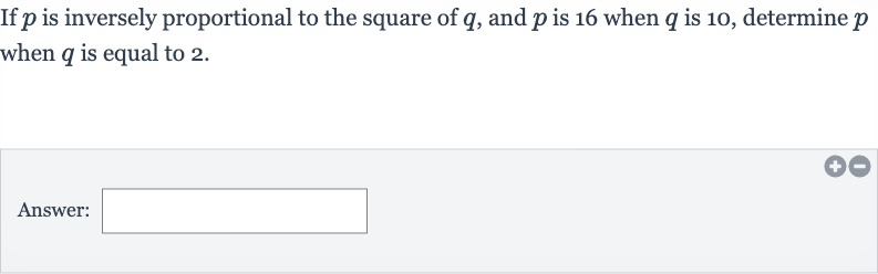 If 
p is inversely proportional to the square of 
q, and 
p is 16 when 
q is 10 , determine 
p when 
q is equal to 2 .
Answer: