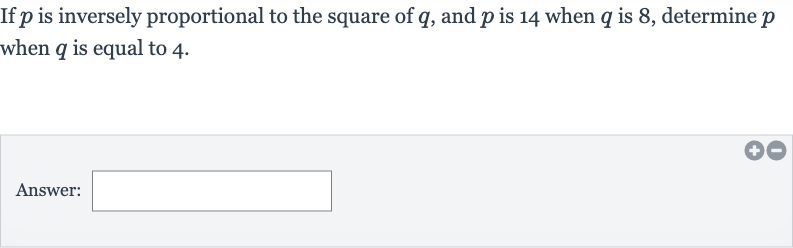If 
p is inversely proportional to the square of 
q, and 
p is 14 when 
q is 8 , determine 
p when 
q is equal to 4 .
Answer: