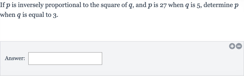 If 
p is inversely proportional to the square of 
q, and 
p is 27 when 
q is 5 , determine 
p when 
q is equal to 3 .
Answer: