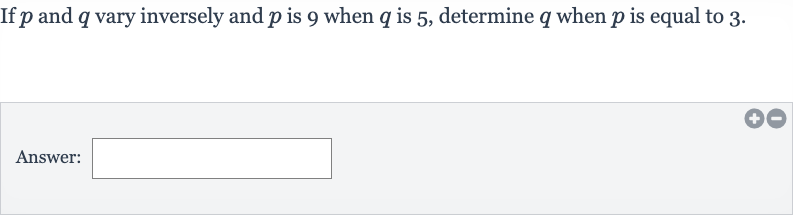 If 
p and 
q vary inversely and 
p is 9 when 
q is 5 , determine 
q when 
p is equal to 3 .
Answer: