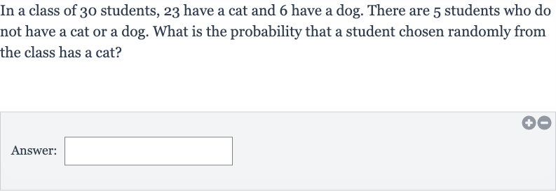 In a class of 30 students, 23 have a cat and 6 have a dog. There are 5 students who do not have a cat or a dog. What is the probability that a student chosen randomly from the class has a cat?
Answer: