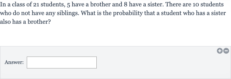 In a class of 21 students, 5 have a brother and 8 have a sister. There are 10 students who do not have any siblings. What is the probability that a student who has a sister also has a brother?
Answer: