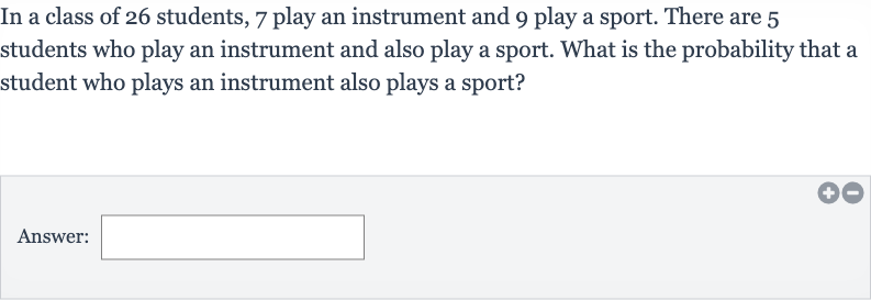 In a class of 26 students, 7 play an instrument and 9 play a sport. There are 5 students who play an instrument and also play a sport. What is the probability that a student who plays an instrument also plays a sport?
Answer: