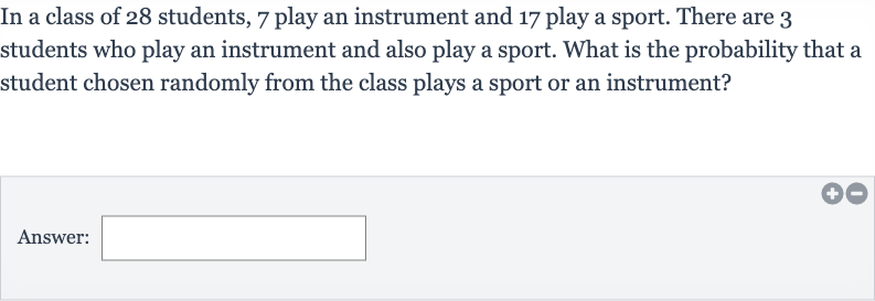 In a class of 28 students, 7 play an instrument and 17 play a sport. There are 3 students who play an instrument and also play a sport. What is the probability that a student chosen randomly from the class plays a sport or an instrument?
Answer: