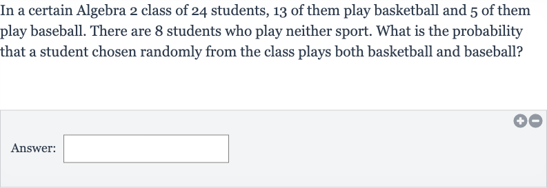 In a certain Algebra 2 class of 24 students, 13 of them play basketball and 5 of them play baseball. There are 8 students who play neither sport. What is the probability that a student chosen randomly from the class plays both basketball and baseball?
Answer: