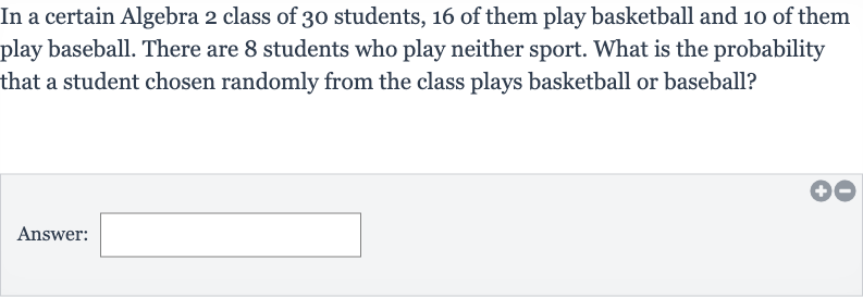 In a certain Algebra 2 class of 30 students, 16 of them play basketball and 10 of them play baseball. There are 8 students who play neither sport. What is the probability that a student chosen randomly from the class plays basketball or baseball?
Answer:
