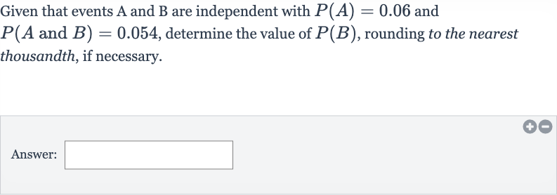 Given that events A and B are independent with 
P(A)=0.06 and 
P(A and 
B)=0.054, determine the value of 
P(B), rounding to the nearest thousandth, if necessary.
Answer: