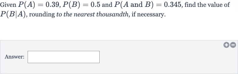 Given 
P(A)=0.39,P(B)=0.5 and 
P(A and 
B)=0.345, find the value of 
P(B∣A), rounding to the nearest thousandth, if necessary.
Answer: