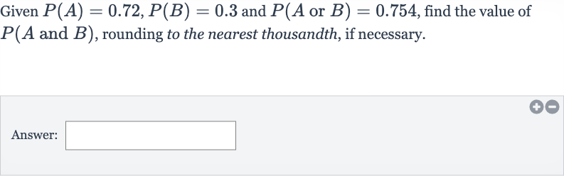 Given 
P(A)=0.72,P(B)=0.3 and 
P(A or 
B)=0.754, find the value of 
P(A and 
B), rounding to the nearest thousandth, if necessary.
Answer: