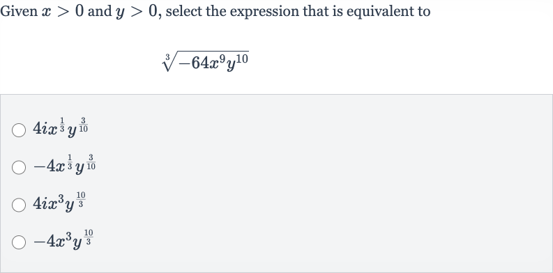 Given 
x > 0 and 
y > 0, select the expression that is equivalent to

root(3)(-64x^(9)y^(10))

4ix^((1)/(3))y^((3)/(10))

-4x^((1)/(3))y^((3)/(10))

4ix^(3)y^((10)/(3))

-4x^(3)y^((10)/(3))