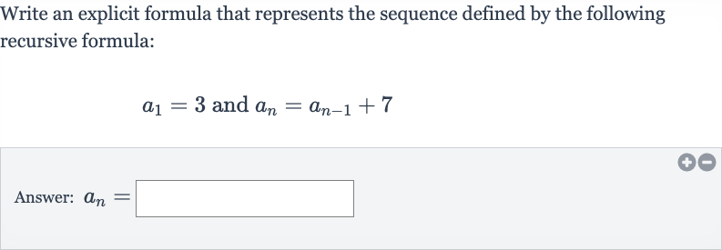 Write an explicit formula that represents the sequence defined by the following recursive formula:

a_(1)=3" and "a_(n)=a_(n-1)+7
Answer: 
a_(n)=