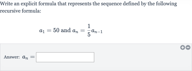Write an explicit formula that represents the sequence defined by the following recursive formula:

a_(1)=50" and "a_(n)=(1)/(5)a_(n-1)
Answer: 
a_(n)=