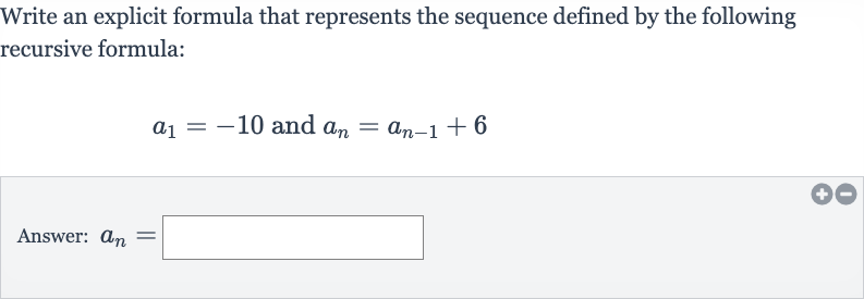 Write an explicit formula that represents the sequence defined by the following recursive formula:

a_(1)=-10" and "a_(n)=a_(n-1)+6
Answer: 
a_(n)=