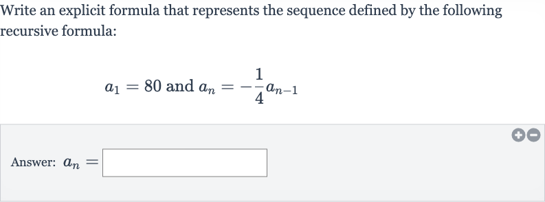 Write an explicit formula that represents the sequence defined by the following recursive formula:

a_(1)=80" and "a_(n)=-(1)/(4)a_(n-1)
Answer: 
a_(n)=