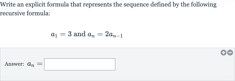Write an explicit formula that represents the sequence defined by the following recursive formula:

a_(1)=3" and "a_(n)=2a_(n-1)
Answer: 
a_(n)=