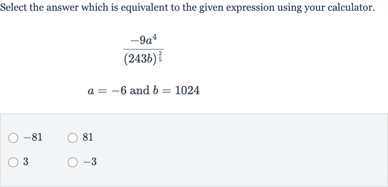 Select the answer which is equivalent to the given expression using your calculator.

(-9a^(4))/((243 b)^((2)/(5)))

a=-6 and 
b=1024

-81
81
3

-3