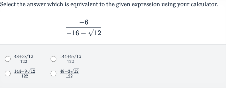 Select the answer which is equivalent to the given expression using your calculator.

(-6)/(-16-sqrt12)

(48+3sqrt12)/(122)

(144+9sqrt12)/(122)

(144-9sqrt12)/(122)

(48-3sqrt12)/(122)