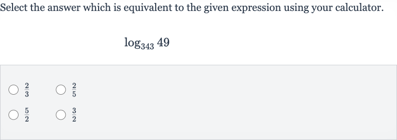 Select the answer which is equivalent to the given expression using your calculator.

log_(343)49

(2)/(3)

(2)/(5)

(5)/(2)

(3)/(2)