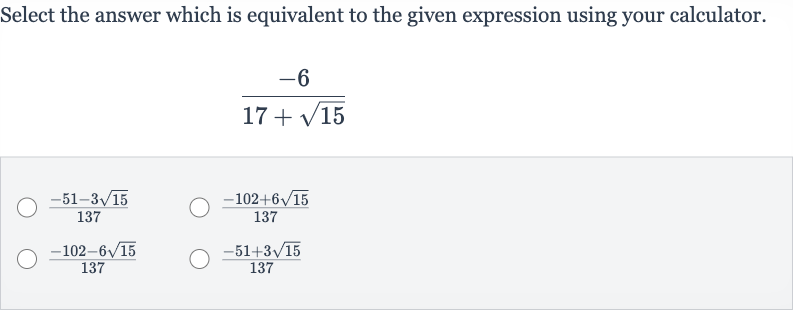 Select the answer which is equivalent to the given expression using your calculator.

(-6)/(17+sqrt15)

(-51-3sqrt15)/(137)

(-102+6sqrt15)/(137)

(-102-6sqrt15)/(137)

(-51+3sqrt15)/(137)