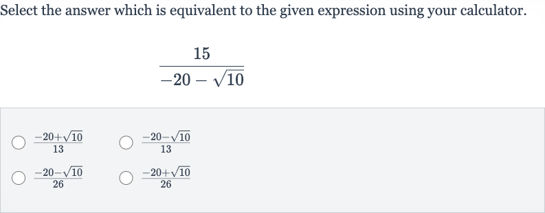 Select the answer which is equivalent to the given expression using your calculator.

(15)/(-20-sqrt10)

(-20+sqrt10)/(13)

(-20-sqrt10)/(13)

(-20-sqrt10)/(26)

(-20+sqrt10)/(26)