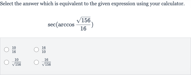 Select the answer which is equivalent to the given expression using your calculator.

sec(arccos ((sqrt156)/(16)))

(10)/(16)

(16)/(10)

(10)/(sqrt156)

(16)/(sqrt156)