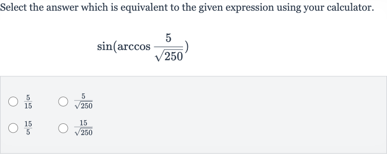 Select the answer which is equivalent to the given expression using your calculator.

sin(arccos ((5)/(sqrt250)))

(5)/(15)

(5)/(sqrt250)

(15)/(5)

(15)/(sqrt250)