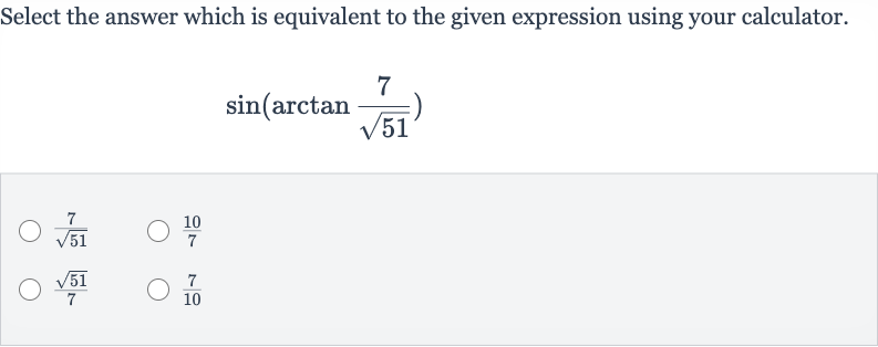 Select the answer which is equivalent to the given expression using your calculator.

sin(arctan ((7)/(sqrt51)))

(7)/(sqrt51)

(10)/(7)

(sqrt51)/(7)

(7)/(10)