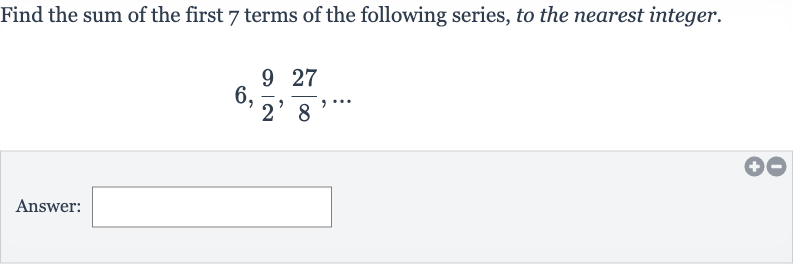 Find the sum of the first 7 terms of the following series, to the nearest integer.

6,(9)/(2),(27)/(8),dots
Answer: