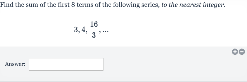 Find the sum of the first 8 terms of the following series, to the nearest integer.

3,4,(16)/(3),dots
Answer: