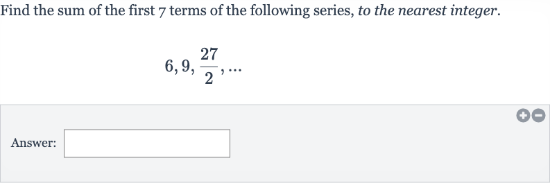 Find the sum of the first 7 terms of the following series, to the nearest integer.

6,9,(27)/(2),dots
Answer: