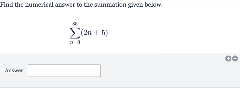 Find the numerical answer to the summation given below.

sum_(n=0)^(85)(2n+5)
Answer: