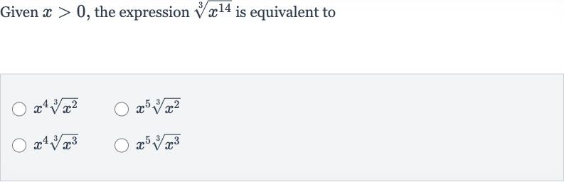 Given 
x > 0, the expression 
root(3)(x^(14)) is equivalent to

x^(4)root(3)(x^(2))

x^(5)root(3)(x^(2))

x^(4)root(3)(x^(3))

x^(5)root(3)(x^(3))