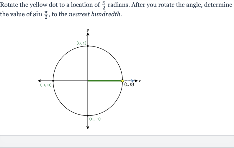 Rotate the yellow dot to a location of 
(pi)/(2) radians. After you rotate the angle, determine the value of 
sin ((pi)/(2)), to the nearest hundredth.