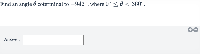 Find an angle 
theta coterminal to 
-942^(@), where 
0^(@) <= theta < 360^(@).
Answer: