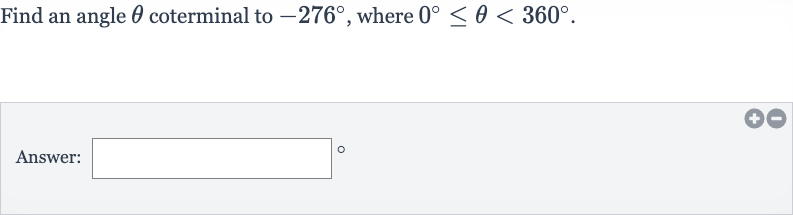 Find an angle 
theta coterminal to 
-276^(@), where 
0^(@) <= theta < 360^(@).
Answer:
