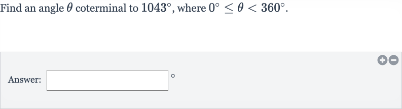 Find an angle 
theta coterminal to 
1043^(@), where 
0^(@) <= theta < 360^(@).
Answer: