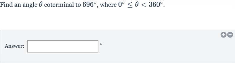 Find an angle 
theta coterminal to 
696^(@), where 
0^(@) <= theta < 360^(@).
Answer: