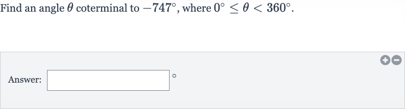 Find an angle 
theta coterminal to 
-747^(@), where 
0^(@) <= theta < 360^(@).
Answer: