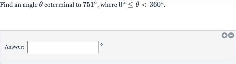 Find an angle 
theta coterminal to 
751^(@), where 
0^(@) <= theta < 360^(@).
Answer: